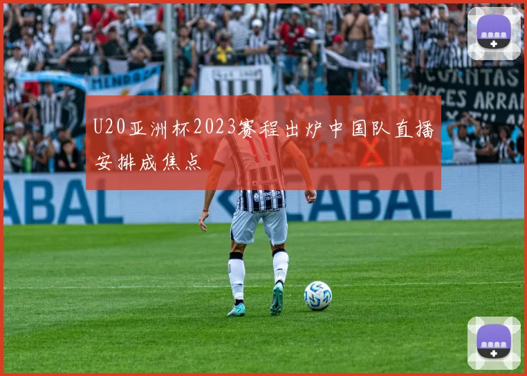 U20亚洲杯2023赛程出炉中国队直播安排成焦点
