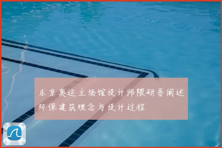 东京奥运主场馆设计师隈研吾阐述环保建筑理念与设计过程