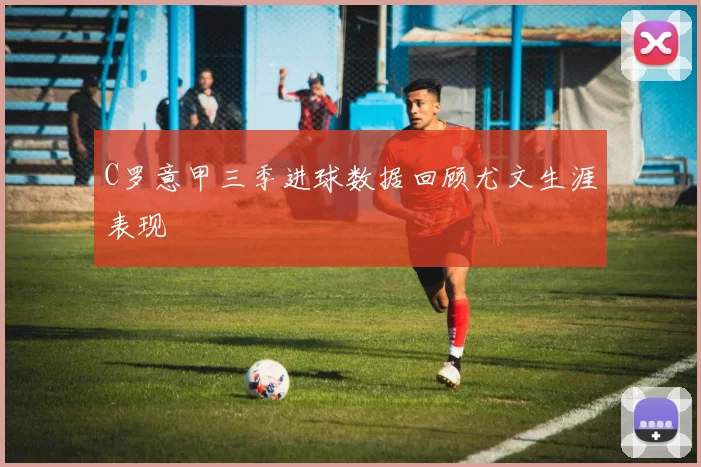 C罗意甲三季进球数据回顾尤文生涯表现