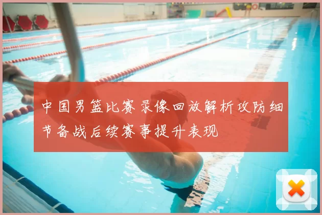 中国男篮比赛录像回放解析攻防细节备战后续赛事提升表现