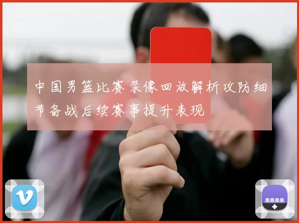 中国男篮比赛录像回放解析攻防细节备战后续赛事提升表现