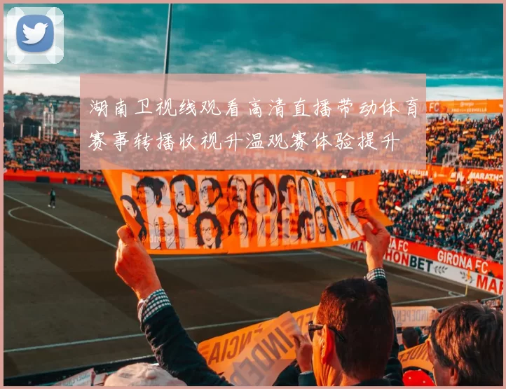 湖南卫视线观看高清直播带动体育赛事转播收视升温观赛体验提升