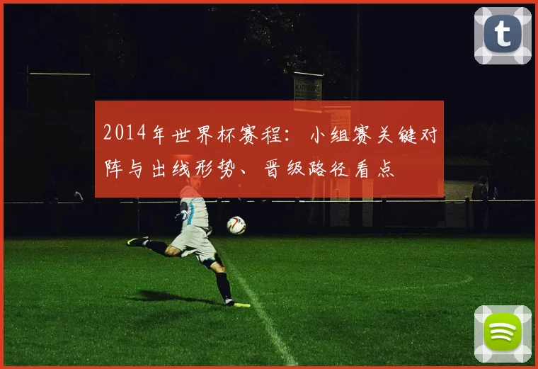 2014年世界杯赛程：小组赛关键对阵与出线形势、晋级路径看点