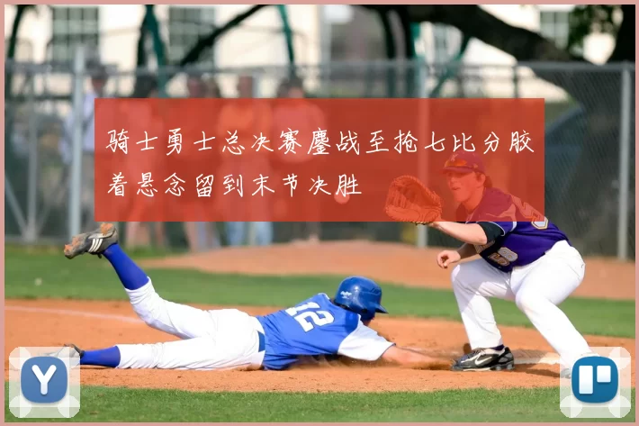 骑士勇士总决赛鏖战至抢七比分胶着悬念留到末节决胜
