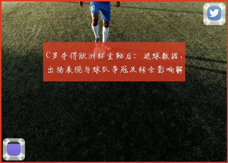 C罗夺得欧洲杯金靴后:进球数据、出场表现与球队争冠及转会影响解读