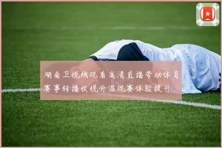 湖南卫视线观看高清直播带动体育赛事转播收视升温观赛体验提升