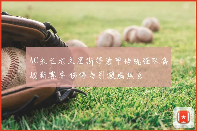 AC米兰尤文图斯等意甲传统强队备战新赛季 伤停与引援成焦点