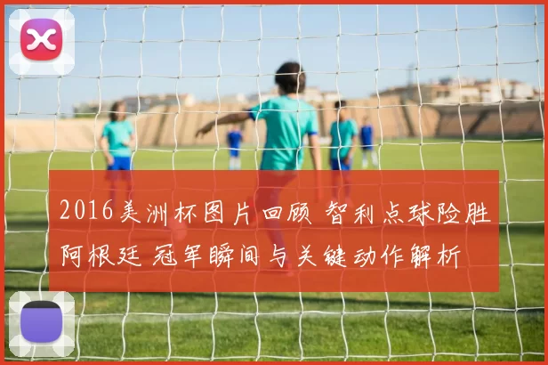 2016美洲杯图片回顾 智利点球险胜阿根廷 冠军瞬间与关键动作解析