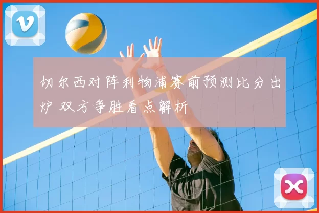 切尔西对阵利物浦赛前预测比分出炉 双方争胜看点解析