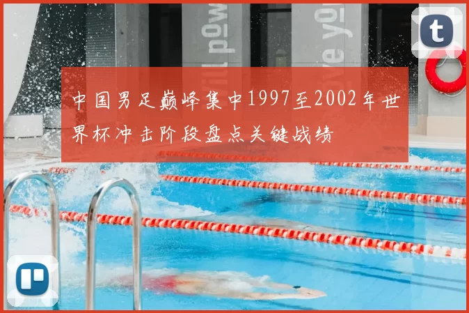 中国男足巅峰集中1997至2002年世界杯冲击阶段盘点关键战绩