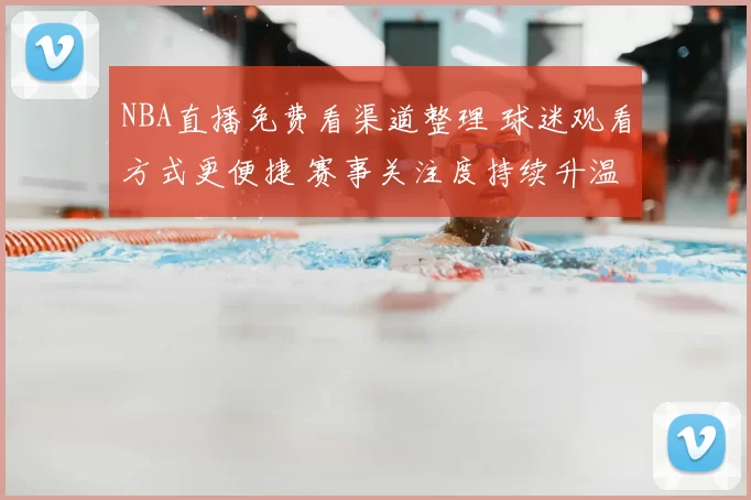 NBA直播免费看渠道整理 球迷观看方式更便捷 赛事关注度持续升温