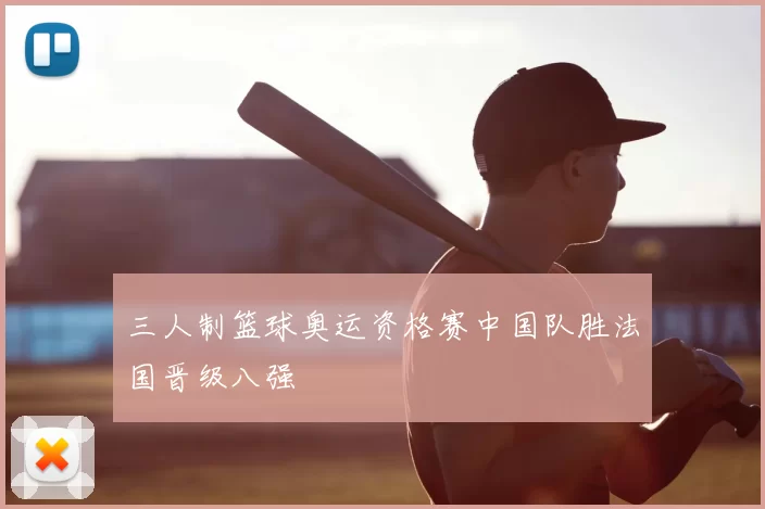 三人制篮球奥运资格赛中国队胜法国晋级八强