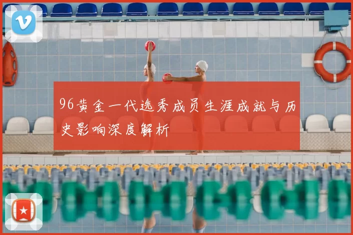 96黄金一代选秀成员生涯成就与历史影响深度解析