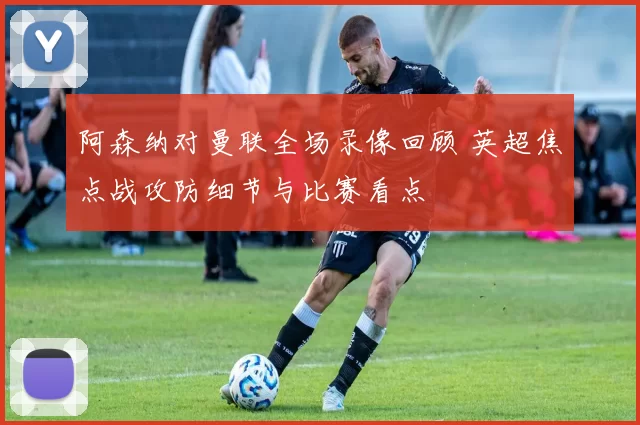阿森纳对曼联全场录像回顾 英超焦点战攻防细节与比赛看点
