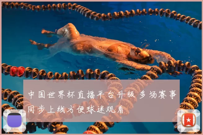 中国世界杯直播平台升级 多场赛事同步上线方便球迷观看