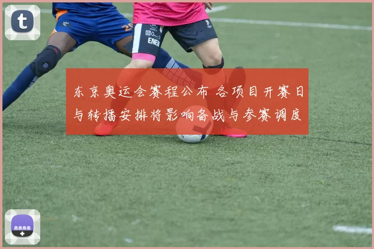东京奥运会赛程公布 各项目开赛日与转播安排将影响备战与参赛调度