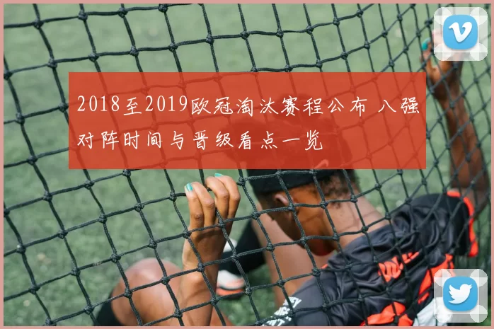 2018至2019欧冠淘汰赛程公布 八强对阵时间与晋级看点一览