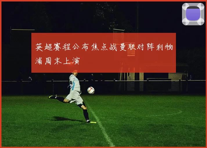 英超赛程公布焦点战曼联对阵利物浦周末上演