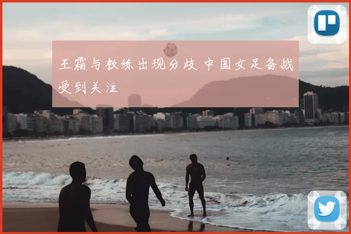 王霜与教练出现分歧 中国女足备战受到关注