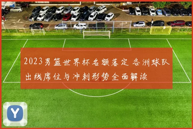 2023男篮世界杯名额落定 各洲球队出线席位与冲刺形势全面解读