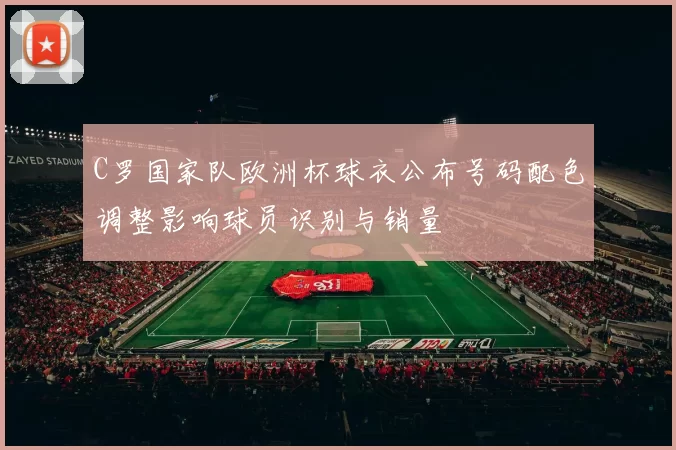 C罗国家队欧洲杯球衣公布号码配色调整影响球员识别与销量
