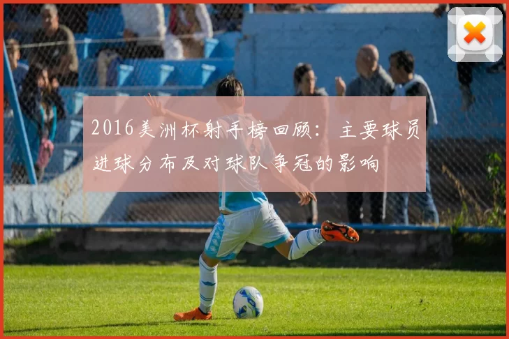 2016美洲杯射手榜回顾：主要球员进球分布及对球队争冠的影响