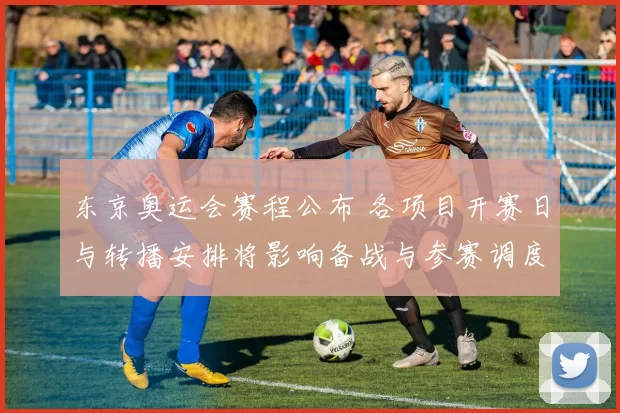 东京奥运会赛程公布 各项目开赛日与转播安排将影响备战与参赛调度