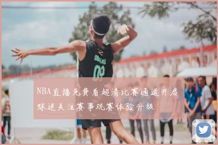 NBA直播免费看超清比赛通道开启 球迷关注赛事观赛体验升级