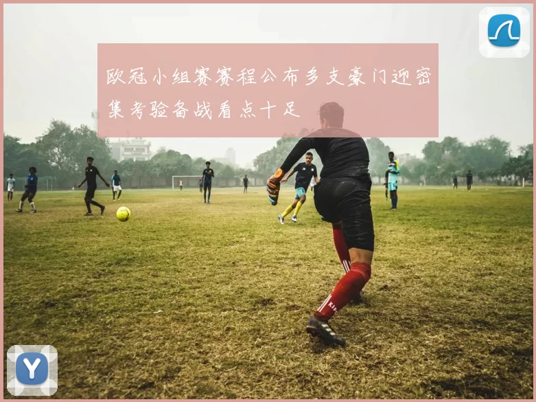 欧冠小组赛赛程公布多支豪门迎密集考验备战看点十足