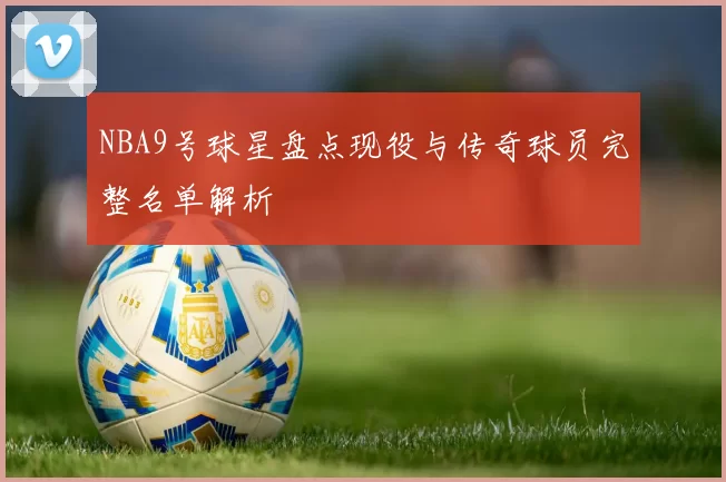 NBA9号球星盘点现役与传奇球员完整名单解析